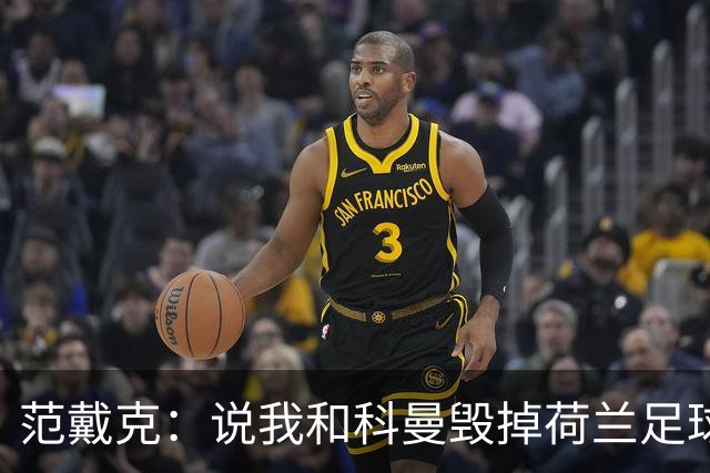 范戴克：说我和科曼毁掉荷兰足球很过分；很期待和克洛普交手
